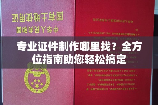 阳春专业证件制作哪里找？全方位指南助您轻松搞定