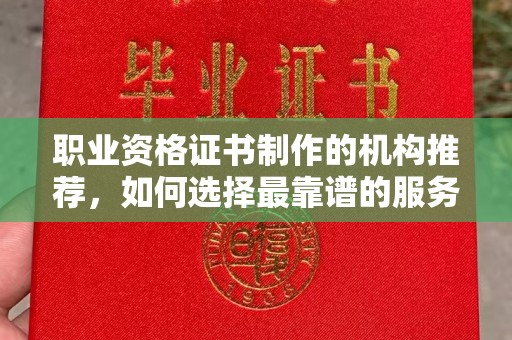 阳春职业资格证书制作的机构推荐，如何选择最靠谱的服务商？