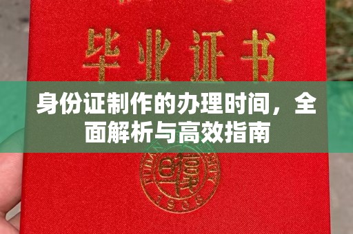 阳春身份证制作的办理时间，全面解析与高效指南