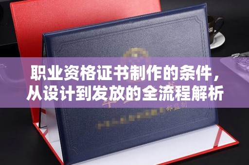 阳春职业资格证书制作的条件，从设计到发放的全流程解析