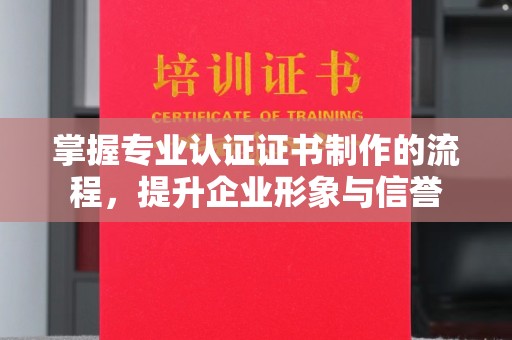 阳春掌握专业认证证书制作的流程，提升企业形象与信誉