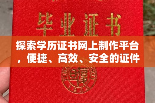 阳春探索学历证书网上制作平台，便捷、高效、安全的证件制作新选择