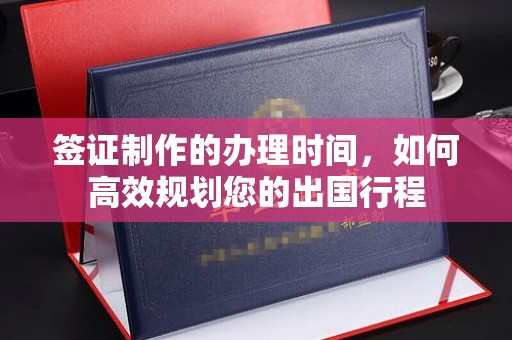 阳春签证制作的办理时间，如何高效规划您的出国行程