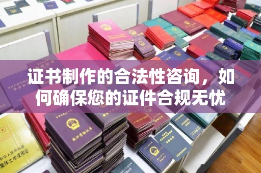 阳春证书制作的合法性咨询，如何确保您的证件合规无忧