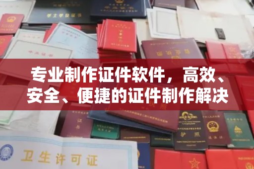 阳春专业制作证件软件，高效、安全、便捷的证件制作解决方案