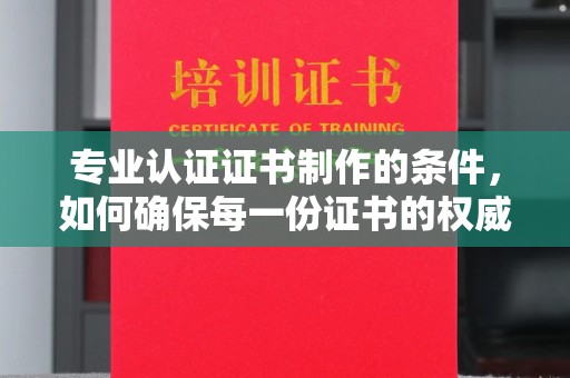 阳春专业认证证书制作的条件，如何确保每一份证书的权威与可信