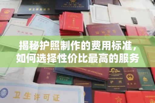 阳春揭秘护照制作的费用标准，如何选择性价比最高的服务？