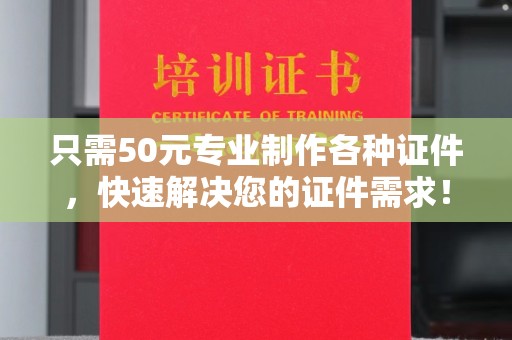 阳春只需50元专业制作各种证件，快速解决您的证件需求！