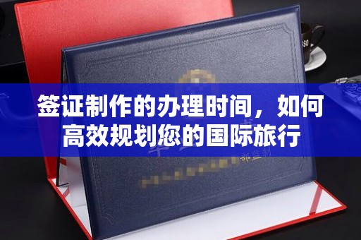 阳春签证制作的办理时间，如何高效规划您的国际旅行